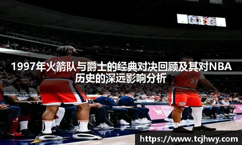 1997年火箭队与爵士的经典对决回顾及其对NBA历史的深远影响分析