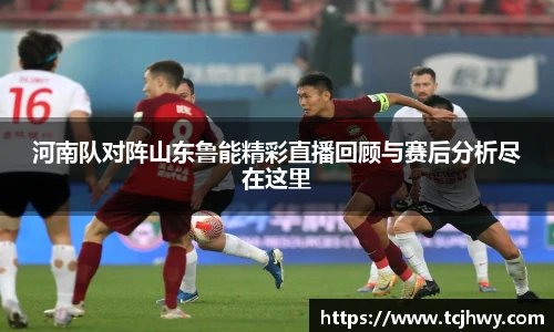 河南队对阵山东鲁能精彩直播回顾与赛后分析尽在这里