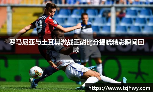 罗马尼亚与土耳其激战正酣比分揭晓精彩瞬间回顾