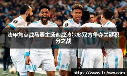 法甲焦点战马赛主场迎战波尔多双方争夺关键积分之战