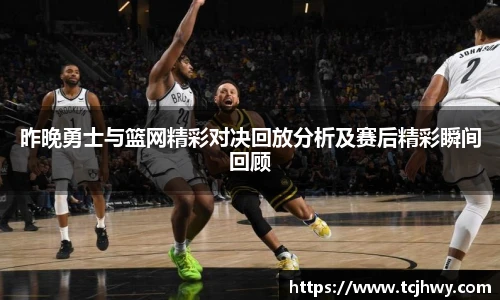 昨晚勇士与篮网精彩对决回放分析及赛后精彩瞬间回顾