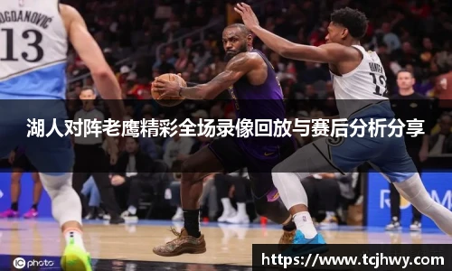 湖人对阵老鹰精彩全场录像回放与赛后分析分享