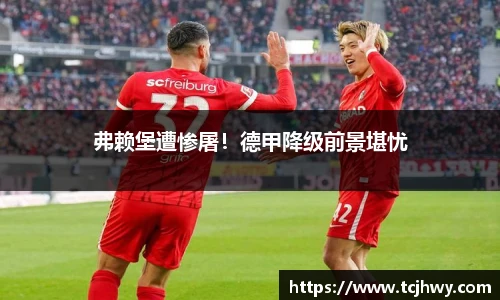 弗赖堡遭惨屠！德甲降级前景堪忧