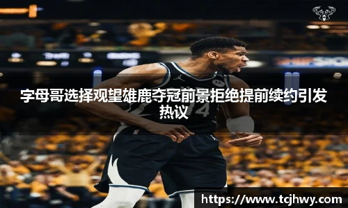 字母哥选择观望雄鹿夺冠前景拒绝提前续约引发热议