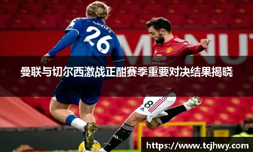曼联与切尔西激战正酣赛季重要对决结果揭晓