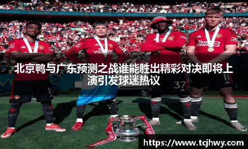 北京鸭与广东预测之战谁能胜出精彩对决即将上演引发球迷热议