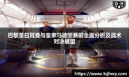 巴黎圣日耳曼与皇家马德里赛前全面分析及战术对决展望