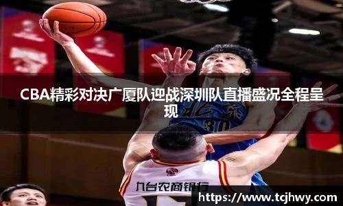 CBA精彩对决广厦队迎战深圳队直播盛况全程呈现
