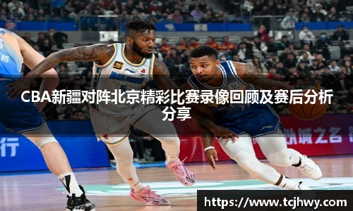 CBA新疆对阵北京精彩比赛录像回顾及赛后分析分享